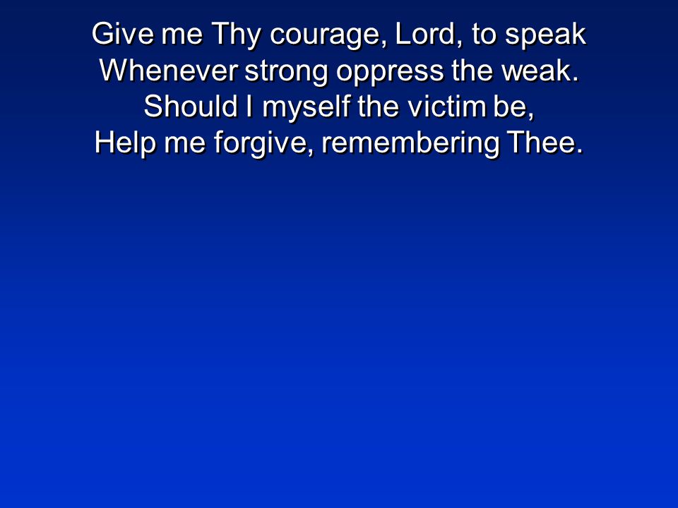 Give me Thy courage, Lord, to speak Whenever strong oppress the weak.