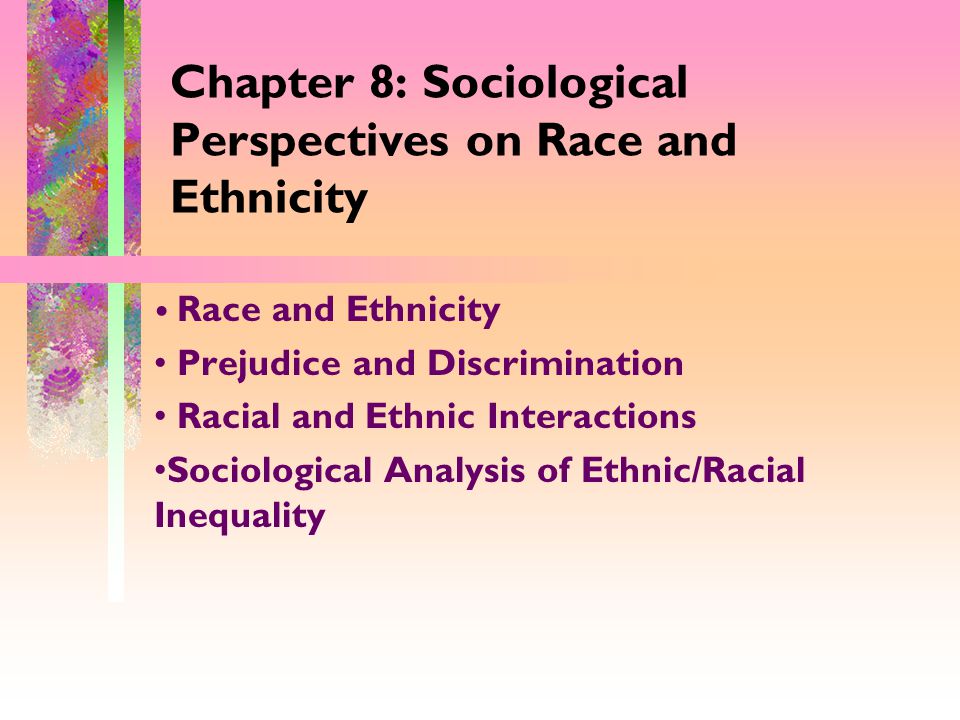 Chapter 8: Sociological Perspectives on Race and Ethnicity Race and Ethnicity Prejudice and Discrimination Racial and Ethnic Interactions Sociological Analysis of Ethnic/Racial Inequality