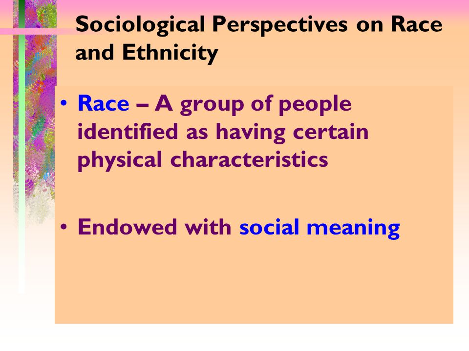 Sociological Perspectives on Race and Ethnicity Race – A group of people identified as having certain physical characteristics Endowed with social meaning