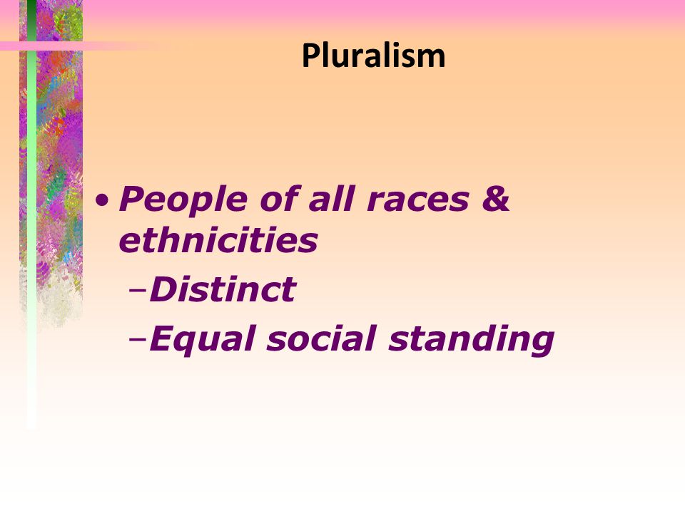 Pluralism People of all races & ethnicities –Distinct –Equal social standing