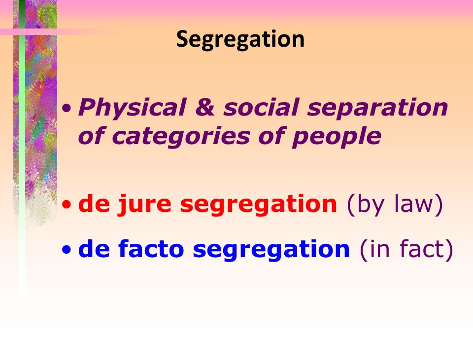 Segregation Physical & social separation of categories of people de jure segregation (by law) de facto segregation (in fact)