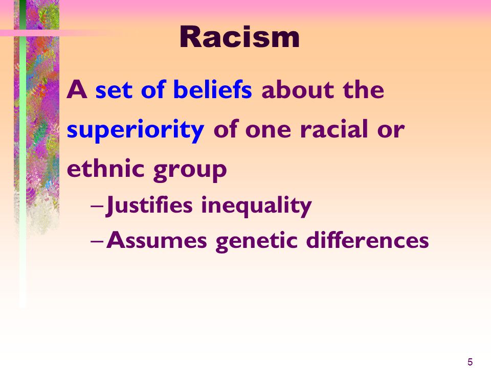 Racism A set of beliefs about the superiority of one racial or ethnic group –Justifies inequality –Assumes genetic differences 5
