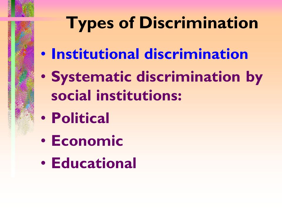 Types of Discrimination Institutional discrimination Systematic discrimination by social institutions: Political Economic Educational
