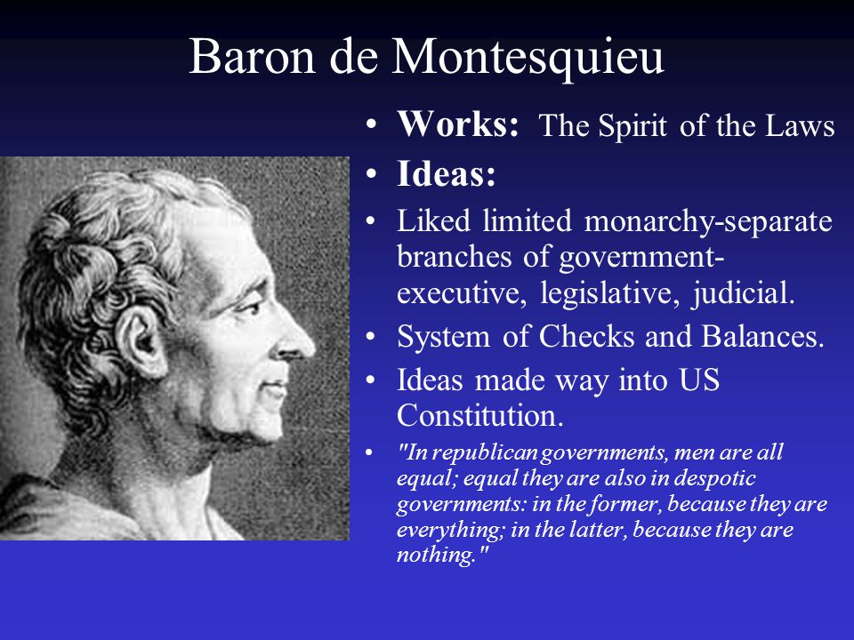 Baron de Montesquieu Works: The Spirit of the Laws Ideas: Liked limited monarchy-separate branches of government- executive, legislative, judicial.