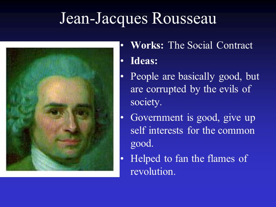 Jean-Jacques Rousseau Works: The Social Contract Ideas: People are basically good, but are corrupted by the evils of society.