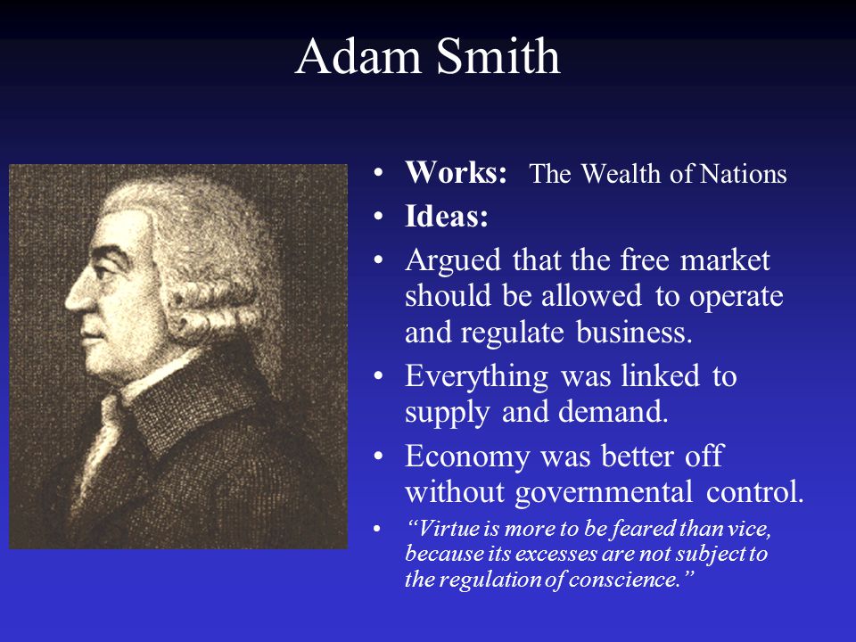 Adam Smith Works: The Wealth of Nations Ideas: Argued that the free market should be allowed to operate and regulate business.