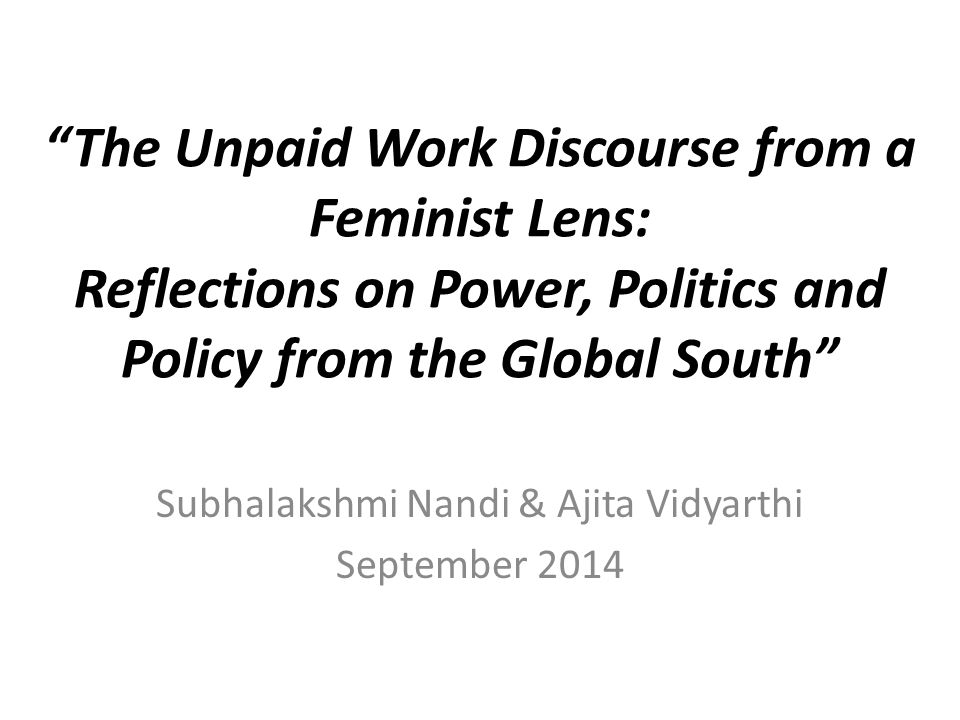 The Unpaid Work Discourse from a Feminist Lens: Reflections on Power, Politics and Policy from the Global South Subhalakshmi Nandi & Ajita Vidyarthi September 2014