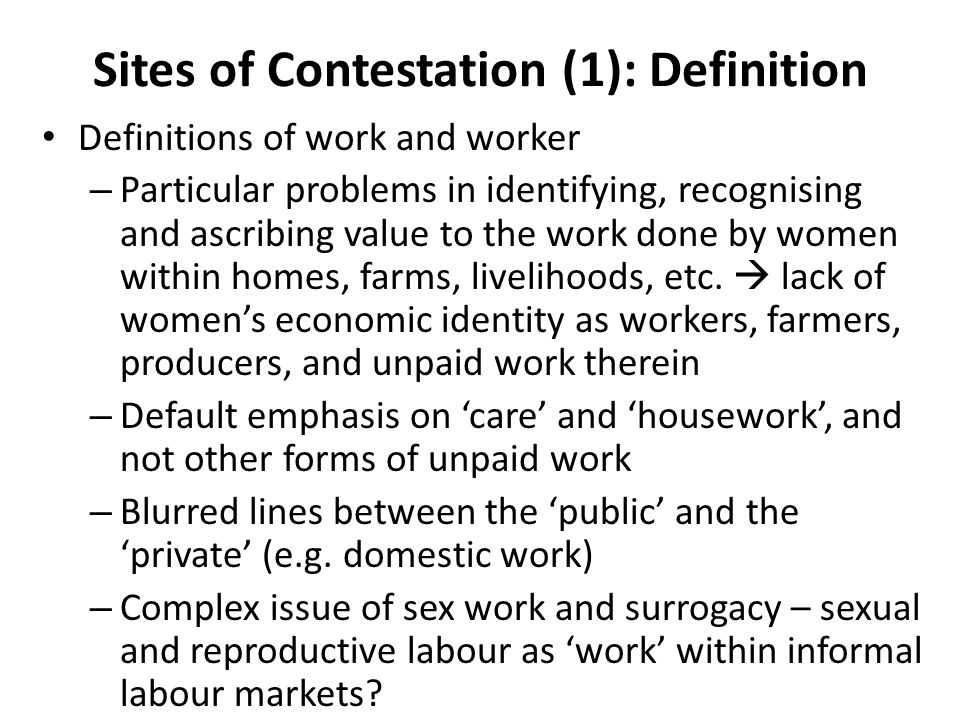 Sites of Contestation (1): Definition Definitions of work and worker – Particular problems in identifying, recognising and ascribing value to the work done by women within homes, farms, livelihoods, etc.