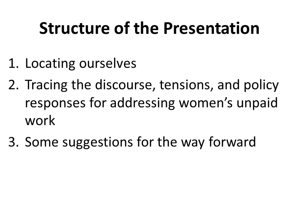 Structure of the Presentation 1.Locating ourselves 2.Tracing the discourse, tensions, and policy responses for addressing women’s unpaid work 3.Some suggestions for the way forward