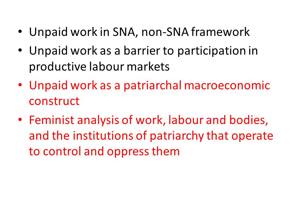 Unpaid work in SNA, non-SNA framework Unpaid work as a barrier to participation in productive labour markets Unpaid work as a patriarchal macroeconomic construct Feminist analysis of work, labour and bodies, and the institutions of patriarchy that operate to control and oppress them