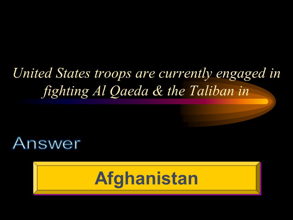 United States troops are currently engaged in fighting Al Qaeda & the Taliban in Afghanistan
