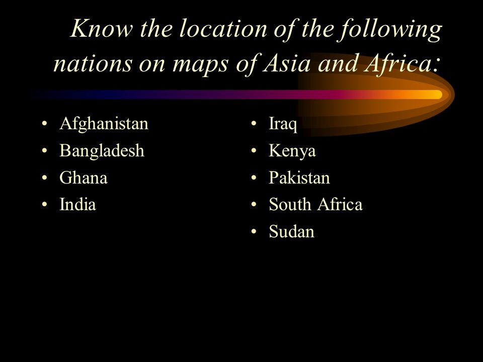 Know the location of the following nations on maps of Asia and Africa : Afghanistan Bangladesh Ghana India Iraq Kenya Pakistan South Africa Sudan