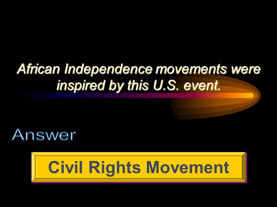 African Independence movements were inspired by this U.S. event. Civil Rights Movement
