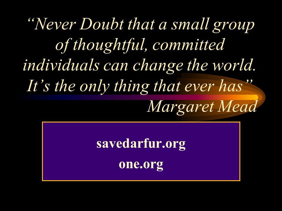 Never Doubt that a small group of thoughtful, committed individuals can change the world.