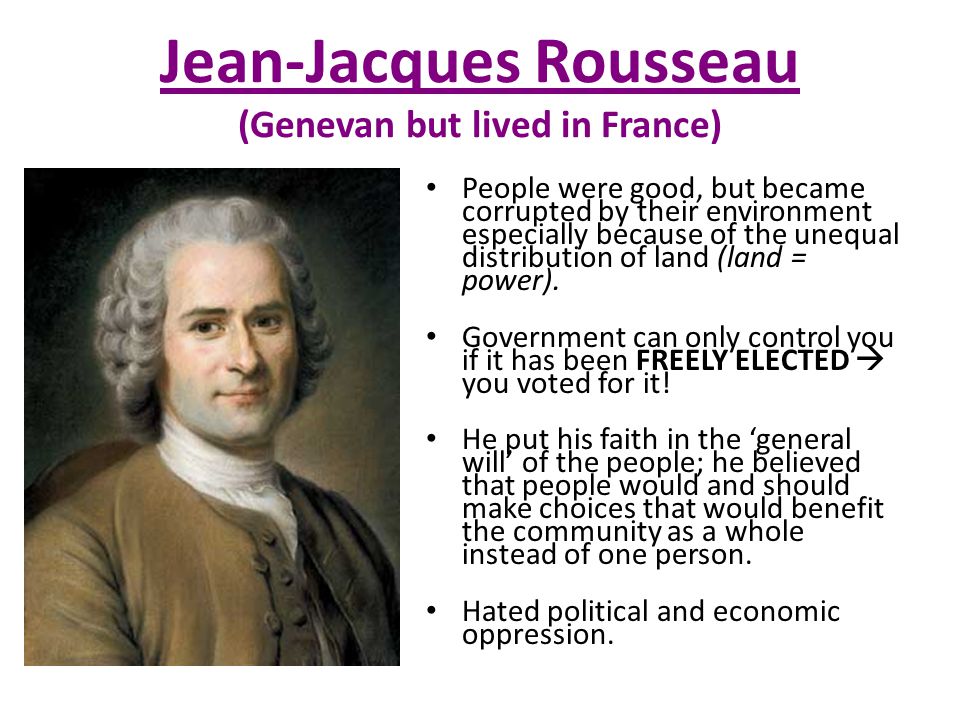 Jean-Jacques Rousseau (Genevan but lived in France) People were good, but became corrupted by their environment especially because of the unequal distribution of land (land = power).