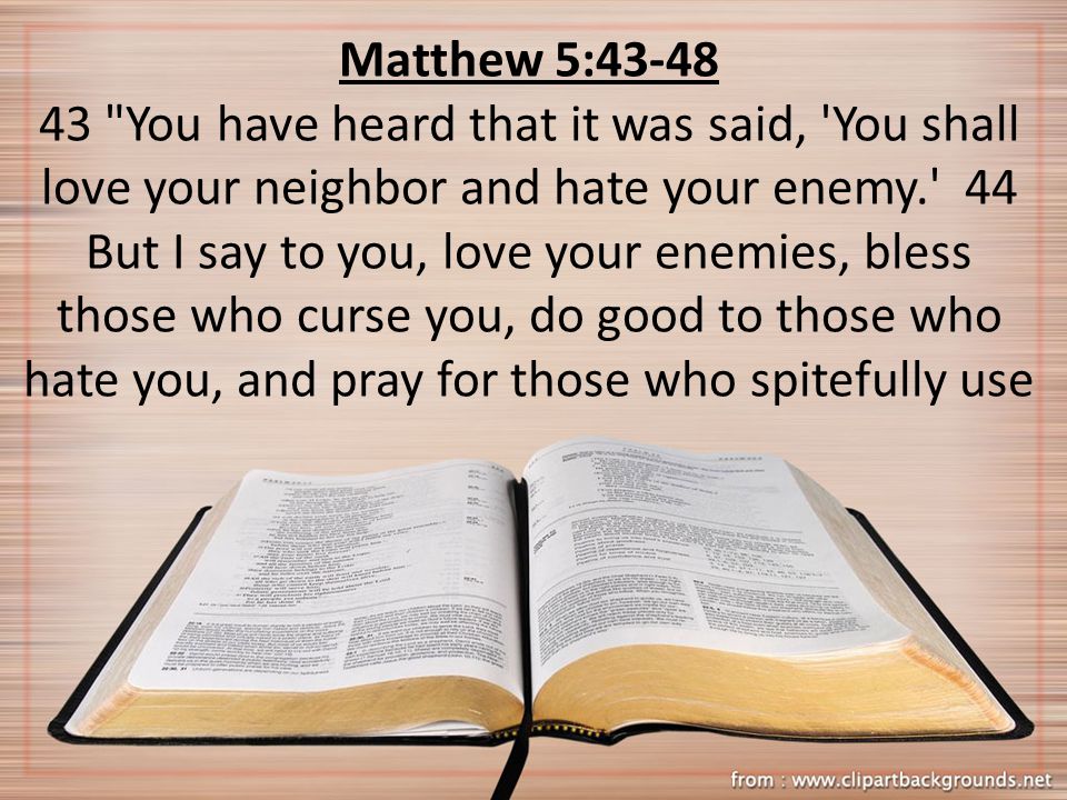Matthew 5: You have heard that it was said, You shall love your neighbor and hate your enemy. 44 But I say to you, love your enemies, bless those who curse you, do good to those who hate you, and pray for those who spitefully use
