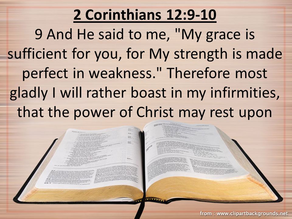 2 Corinthians 12: And He said to me, My grace is sufficient for you, for My strength is made perfect in weakness. Therefore most gladly I will rather boast in my infirmities, that the power of Christ may rest upon