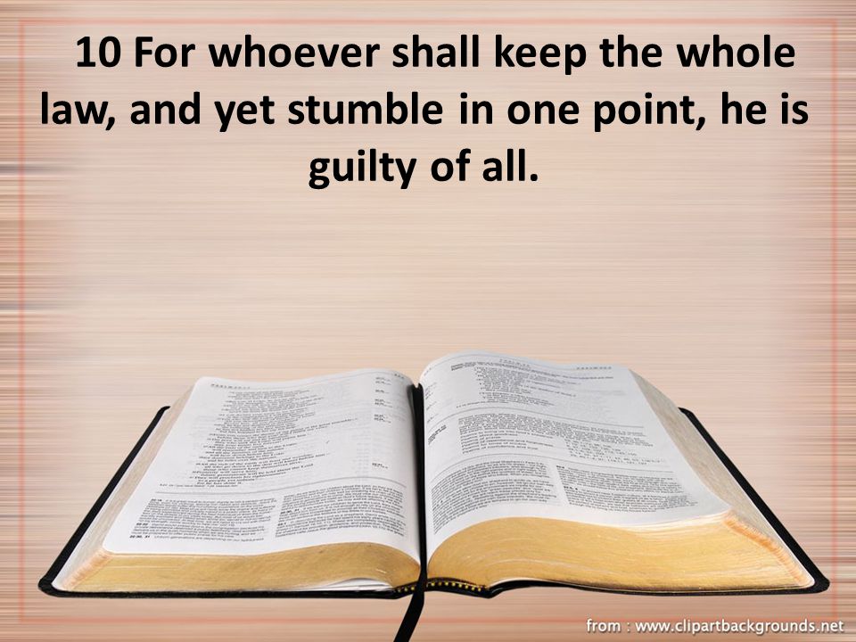 10 For whoever shall keep the whole law, and yet stumble in one point, he is guilty of all.