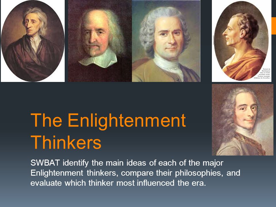 The Enlightenment Thinkers SWBAT identify the main ideas of each of the major Enlightenment thinkers, compare their philosophies, and evaluate which thinker most influenced the era.