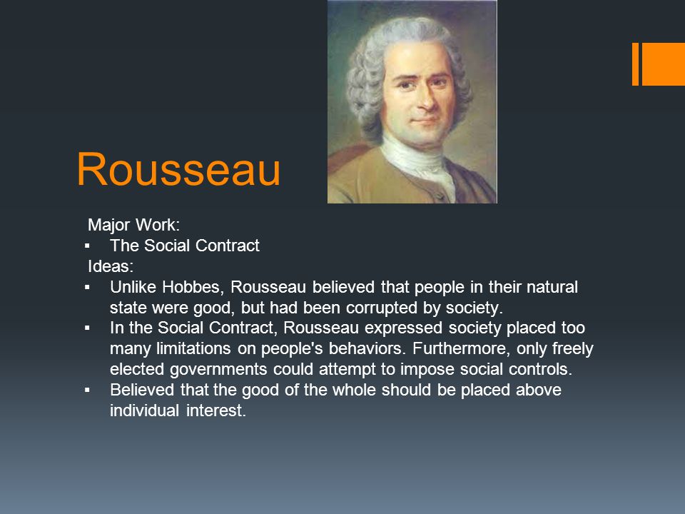 Rousseau Major Work: ▪The Social Contract Ideas: ▪Unlike Hobbes, Rousseau believed that people in their natural state were good, but had been corrupted by society.