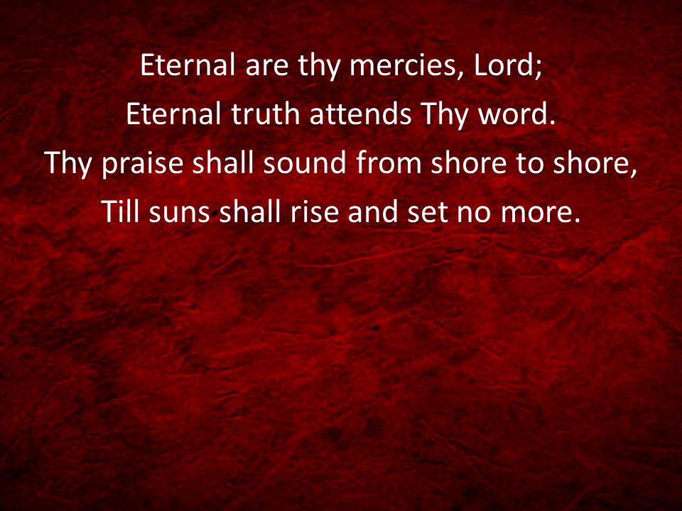 Eternal are thy mercies, Lord; Eternal truth attends Thy word.