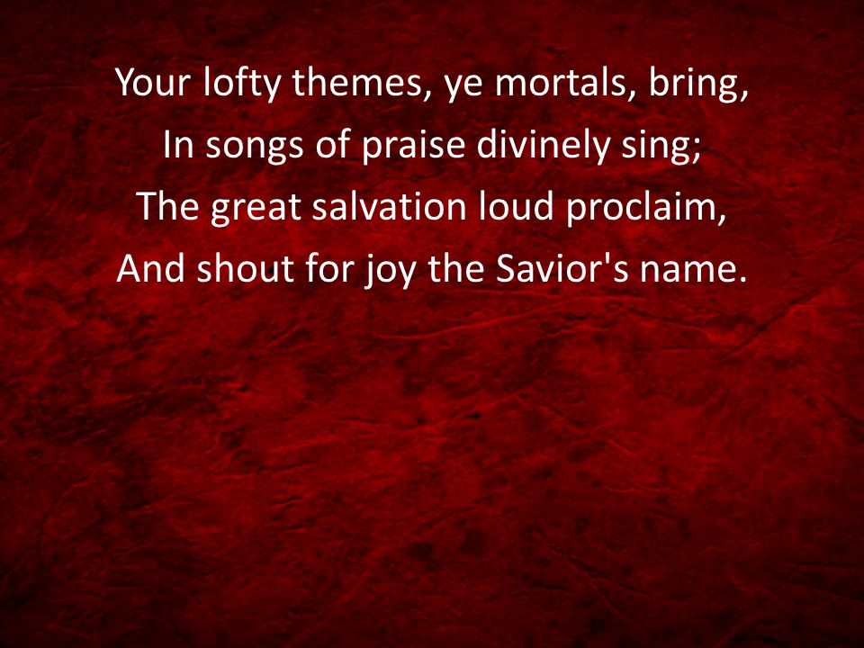 Your lofty themes, ye mortals, bring, In songs of praise divinely sing; The great salvation loud proclaim, And shout for joy the Savior s name.
