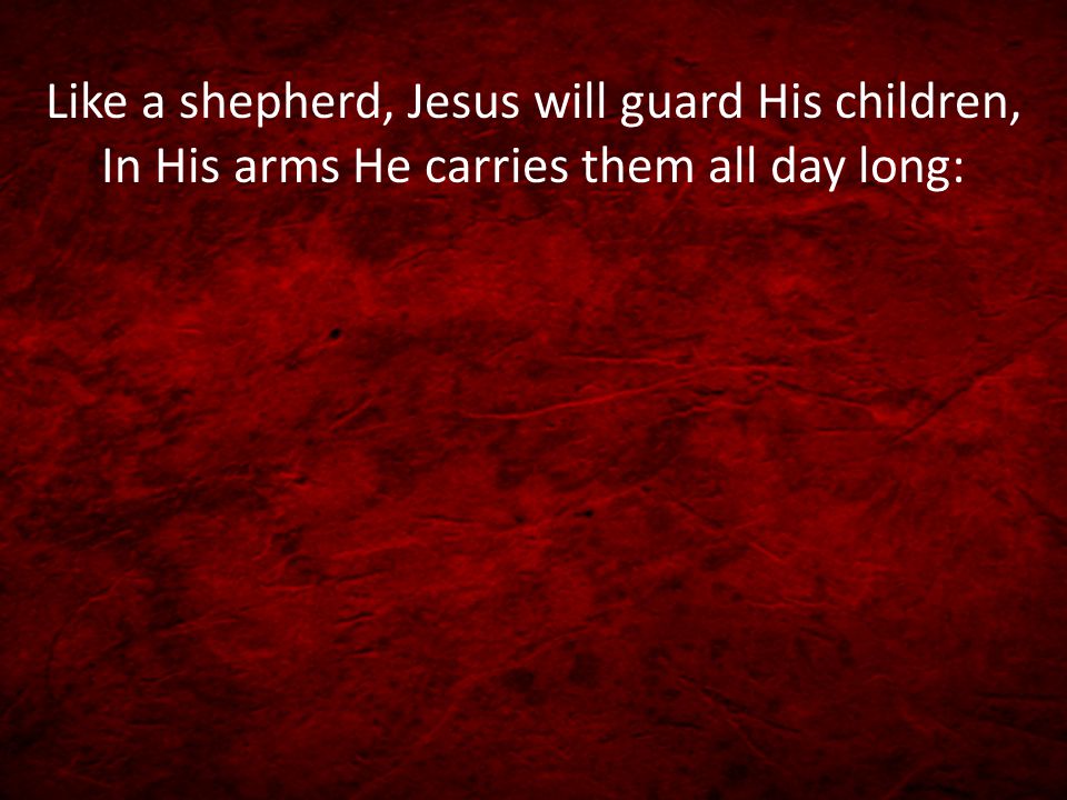 Like a shepherd, Jesus will guard His children, In His arms He carries them all day long: