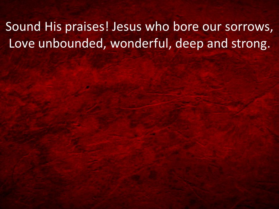 Sound His praises! Jesus who bore our sorrows, Love unbounded, wonderful, deep and strong.