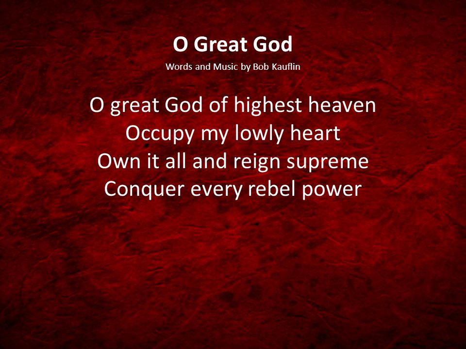 O Great God Words and Music by Bob Kauflin O great God of highest heaven Occupy my lowly heart Own it all and reign supreme Conquer every rebel power
