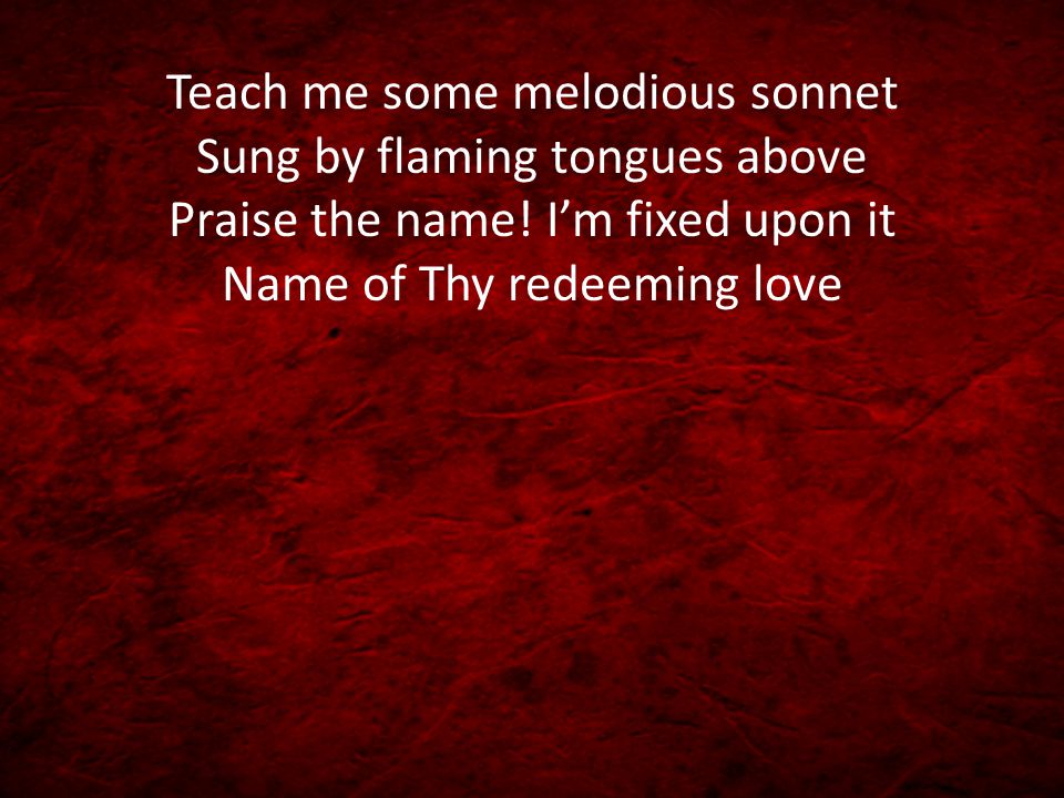 Teach me some melodious sonnet Sung by flaming tongues above Praise the name.