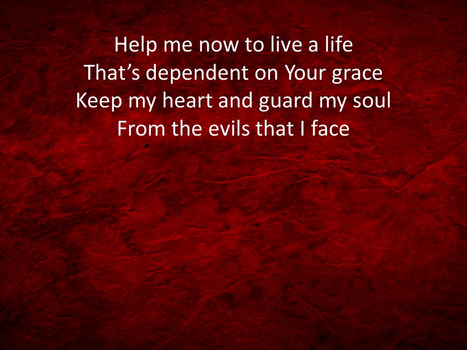 Help me now to live a life That’s dependent on Your grace Keep my heart and guard my soul From the evils that I face