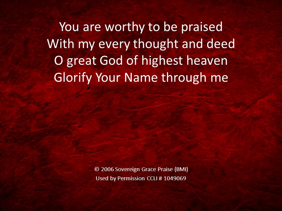 You are worthy to be praised With my every thought and deed O great God of highest heaven Glorify Your Name through me © 2006 Sovereign Grace Praise (BMI) Used by Permission CCLI #