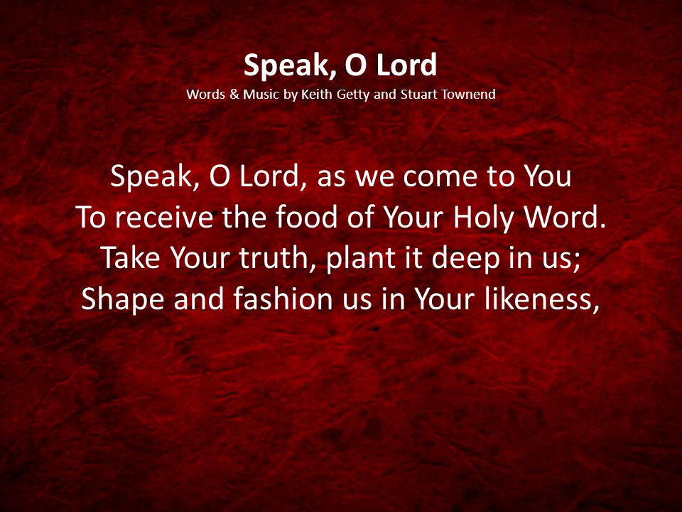 Speak, O Lord Words & Music by Keith Getty and Stuart Townend Speak, O Lord, as we come to You To receive the food of Your Holy Word.