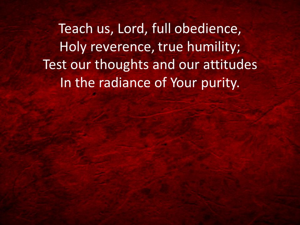 Teach us, Lord, full obedience, Holy reverence, true humility; Test our thoughts and our attitudes In the radiance of Your purity.