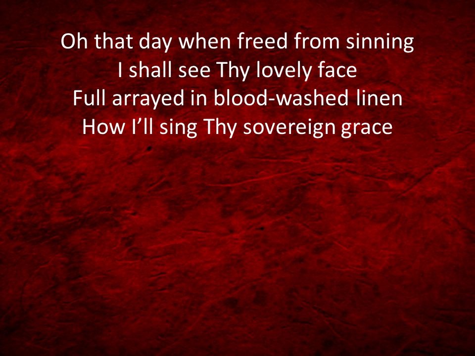 Oh that day when freed from sinning I shall see Thy lovely face Full arrayed in blood-washed linen How I’ll sing Thy sovereign grace