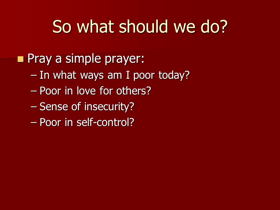 So what should we do. Pray a simple prayer: Pray a simple prayer: –In what ways am I poor today.