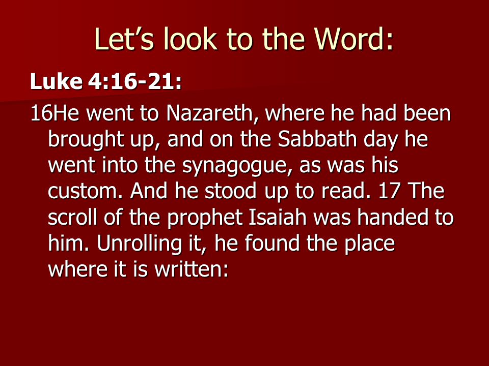 Let’s look to the Word: Luke 4:16-21: 16He went to Nazareth, where he had been brought up, and on the Sabbath day he went into the synagogue, as was his custom.