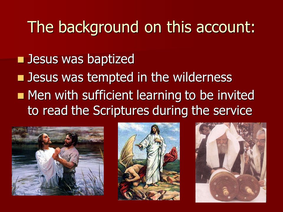 The background on this account: Jesus was baptized Jesus was baptized Jesus was tempted in the wilderness Jesus was tempted in the wilderness Men with sufficient learning to be invited to read the Scriptures during the service Men with sufficient learning to be invited to read the Scriptures during the service