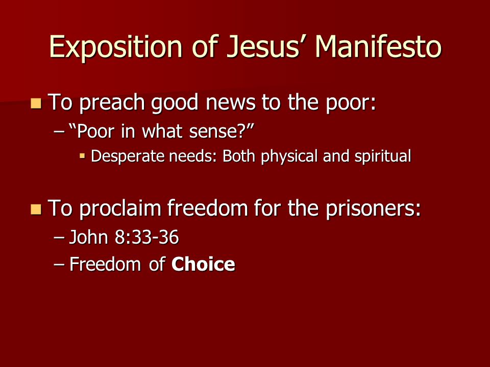 Exposition of Jesus’ Manifesto To preach good news to the poor: To preach good news to the poor: – Poor in what sense  Desperate needs: Both physical and spiritual To proclaim freedom for the prisoners: To proclaim freedom for the prisoners: –John 8:33-36 –Freedom of Choice