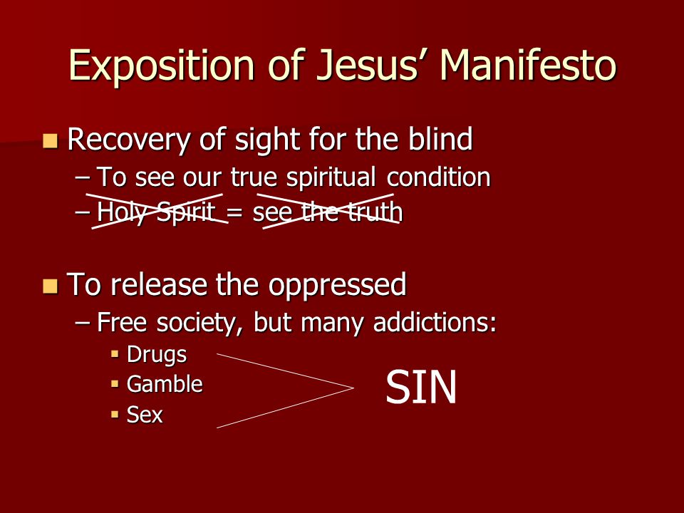 Exposition of Jesus’ Manifesto Recovery of sight for the blind Recovery of sight for the blind –To see our true spiritual condition –Holy Spirit = see the truth To release the oppressed To release the oppressed –Free society, but many addictions:  Drugs  Gamble  Sex SIN