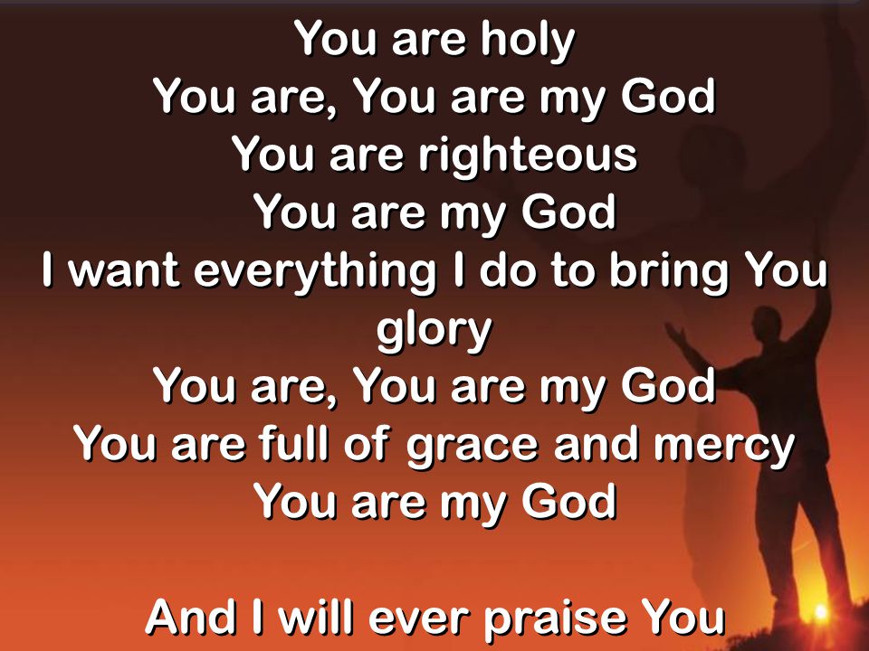 You are holy You are, You are my God You are righteous You are my God I want everything I do to bring You glory You are, You are my God You are full of grace and mercy You are my God And I will ever praise You You are holy You are, You are my God You are righteous You are my God I want everything I do to bring You glory You are, You are my God You are full of grace and mercy You are my God And I will ever praise You