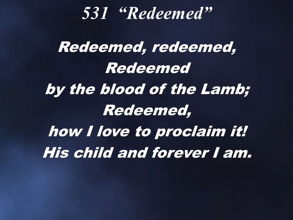 Redeemed, redeemed, Redeemed by the blood of the Lamb; Redeemed, how I love to proclaim it.