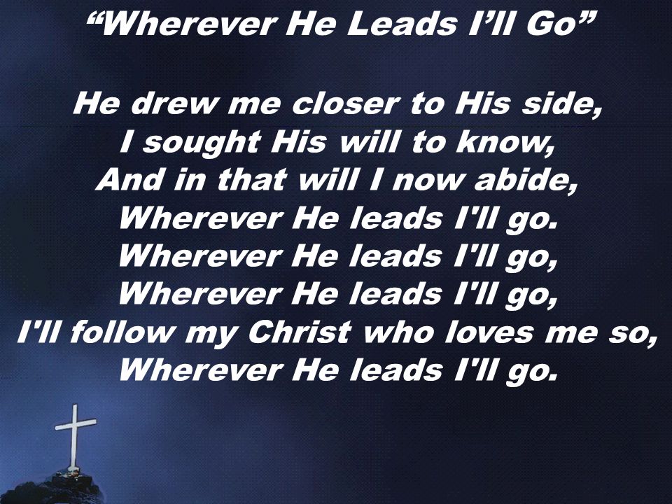 Wherever He Leads I’ll Go He drew me closer to His side, I sought His will to know, And in that will I now abide, Wherever He leads I ll go.