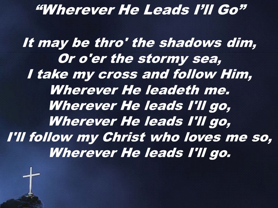 Wherever He Leads I’ll Go It may be thro the shadows dim, Or o er the stormy sea, I take my cross and follow Him, Wherever He leadeth me.