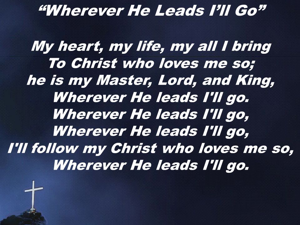 Wherever He Leads I’ll Go My heart, my life, my all I bring To Christ who loves me so; he is my Master, Lord, and King, Wherever He leads I ll go.
