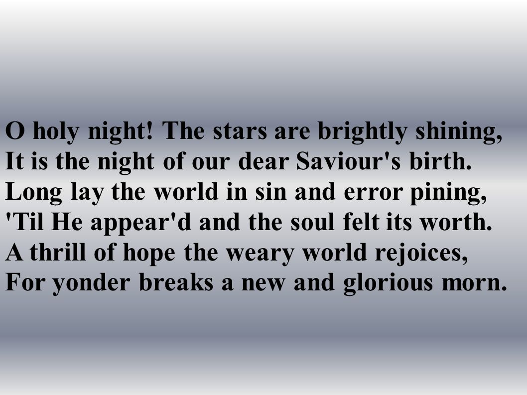 O holy night. The stars are brightly shining, It is the night of our dear Saviour s birth.