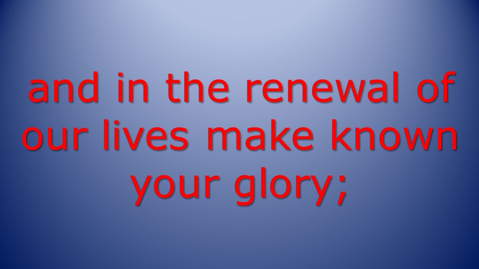 and in the renewal of our lives make known your glory;