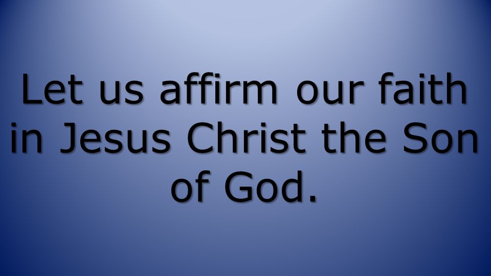 Let us affirm our faith in Jesus Christ the Son of God.