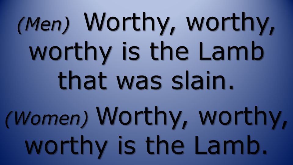 (Men) Worthy, worthy, worthy is the Lamb that was slain.