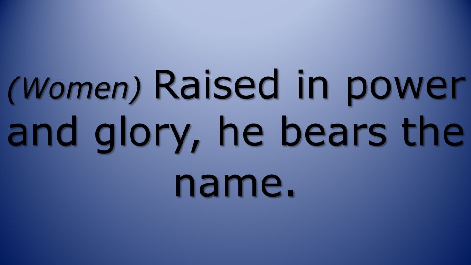 (Women) Raised in power and glory, he bears the name.